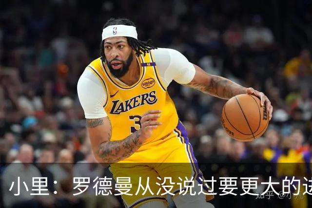 小里：罗德曼从没说过要更大的进攻角色 追梦该满意自己的生涯